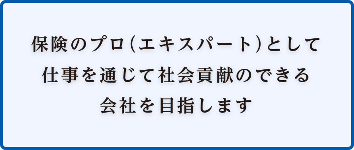 保険のプロ(エキスパート)として仕事を通じて社会貢献のできる会社を目指します